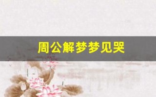 周公解梦梦见哭(周公解梦梦见哭是什么意思)