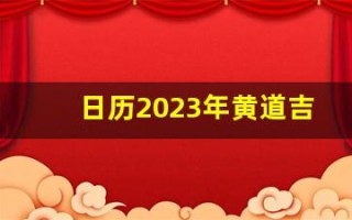 日历2023年黄道吉日(日历2023年黄道吉日乔迁)