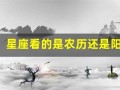 星座看的是农历还是阳历(星座看的是农历还是阳历的)
