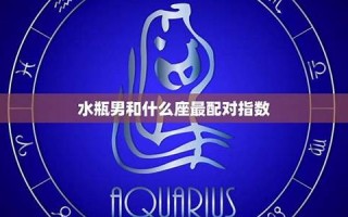 水瓶男和什么座最配(水瓶男和什么座最配结婚)