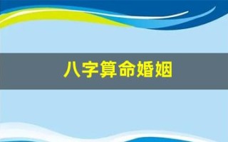 八字算命婚姻(八字算命婚姻详解)