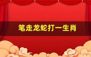 笔走龙蛇打一生肖(笔走龙蛇打一生肖答案是什么)