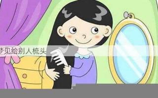梦见给别人梳头(梦见给别人梳头是什么意思)