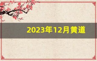 2023年12月黄道吉日查询(2023年12月几号)