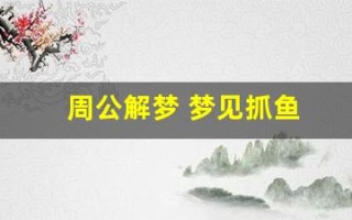 周公解梦 梦见抓鱼(周公解梦 梦见抓鱼抓到死鱼)