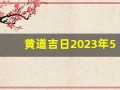 黄道吉日2023年5月份查询(黄道吉日2023年5月份查询入宅时间)