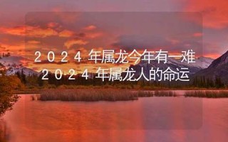 2024属龙今年有一难(2024属龙今年有一难能不能解决)