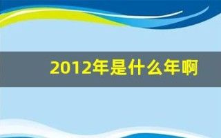2012年是什么年啊(2012年是什么年是属什么的)