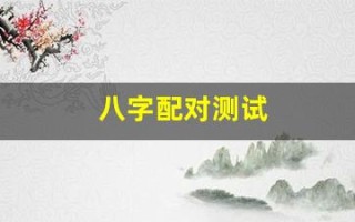 八字配对测试(八字配对测试两人姻缘免费)