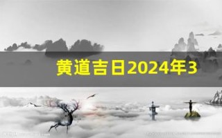 黄道吉日2024年3月份查询(黄道吉日2024年3月份查询提车)