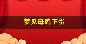 梦见母鸡下蛋(梦见母鸡下蛋孵出小鸡) 梦见母鸡下蛋(梦见母鸡下蛋孵出小鸡)