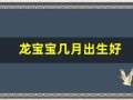 龙宝宝几月出生好(龙宝宝几月出生好2024年农历)