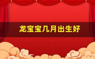 龙宝宝几月出生好(龙宝宝几月出生好卜易居)