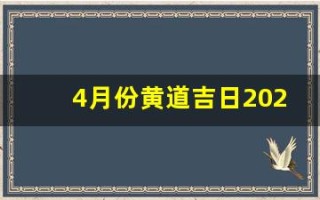 4月份黄道吉日2024年(4月份黄道吉日2024年剖腹产)