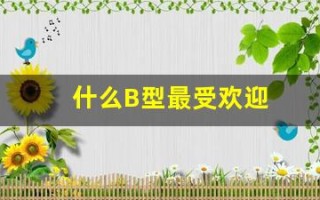 什么B型最受欢迎(什么b型血)