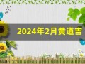 2024年2月黄道吉日查询(2024年2月黄道吉日查询表结婚)