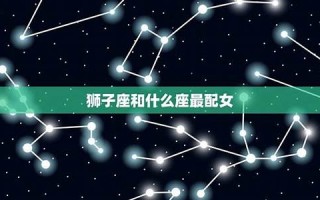 狮子座和什么座最配(狮子座和什么座最配对)