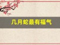 几月蛇最有福气(2025几月蛇最有福气)