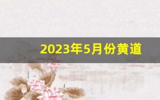 2023年5月份黄道吉日一览表(黄历2023年5月黄道吉日查询)