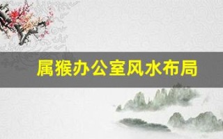 属猴办公室风水布局(属猴办公室座位最佳位置)