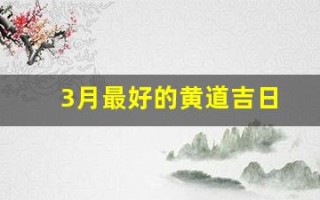 3月最好的黄道吉日(近几天的黄道吉日是哪个日子)