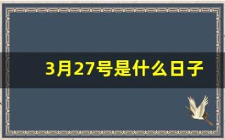 3月27号是什么日子(3月27号是什么日子好不好)
