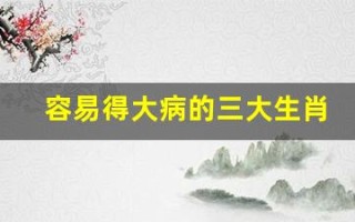 容易得大病的三大生肖(容易得大病的三大生肖是什么)