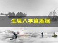 生辰八字算婚姻(生辰八字算婚姻免费测试)