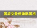 属虎女最佳婚配属相(属虎女最佳婚配属相)