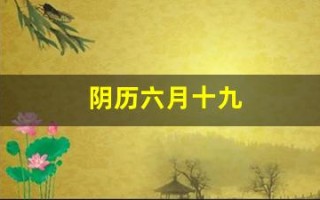 阴历六月十九(阴历六月十九是什么日子)