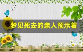 梦见死去的亲人预示着什么(周公解梦梦见死去的亲人预示着什么)