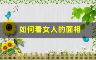 如何看女人的面相(如何看女人的面相性好生活好不好呢)