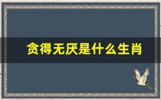 贪得无厌是什么生肖(十二生肖中谁最贪)