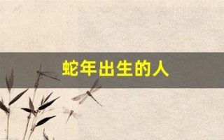 蛇年出生的人(蛇年出生的人今年多大)