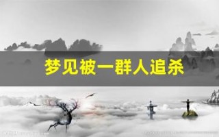 梦见被一群人追杀(做梦梦见被一群人追)