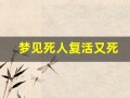 梦见死人复活又死(梦见死人复活又死去什么预兆)