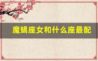 魔蝎座女和什么座最配(魔蝎女生和什么座配)