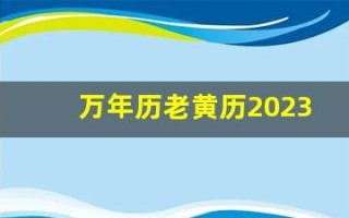 万年历老黄历2023年黄道吉日查询(万年历老黄历2023年黄道吉日查询万年历)