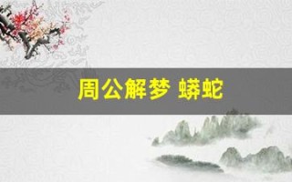 周公解梦 蟒蛇(周公解梦梦见蟒蛇追我)