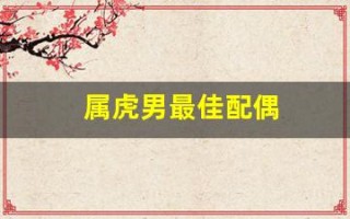 属虎男最佳配偶(属虎男最佳配偶生肖)