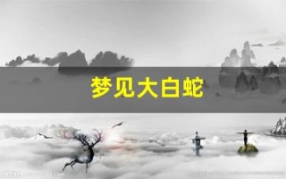 梦见大白蛇(50岁到60岁梦到蛇是什么意思)