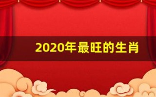 2020年最旺的生肖(2020年最旺的生肖鸡)