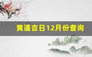 黄道吉日12月份查询(黄道吉日12月份查询2024年提车)