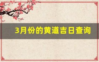 3月份的黄道吉日查询2023年(3月份黄历吉日查询)