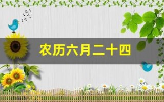 农历六月二十四(农历六月二十四是几月几号)