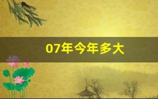 07年今年多大(07年今年多大属什么)