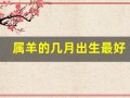 属羊的几月出生最好(属羊的几月出生最好最旺)
