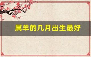 属羊的几月出生最好(属羊的几月出生最好最旺)