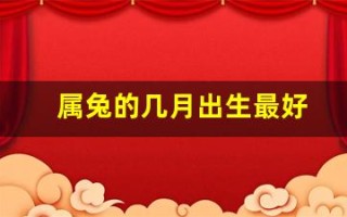 属兔的几月出生最好(属兔的几月出生最好命男孩子)