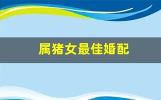 属猪女最佳婚配(属猪女最佳婚配属相)